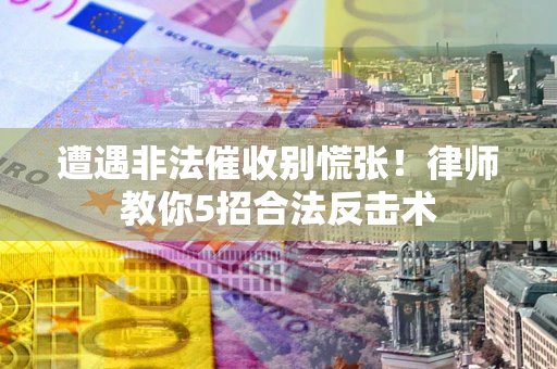 济南遭遇非法催收别慌张！律师教你5招合法反击术