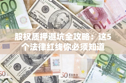 济南股权质押避坑全攻略：这5个法律红线你必须知道