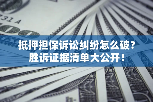 济南抵押担保诉讼纠纷怎么破？胜诉证据清单大公开！