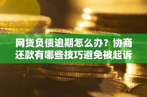 济南网贷负债逾期怎么办？协商还款有哪些技巧避免被起诉？