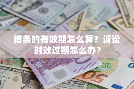 济南借条的有效期怎么算？诉讼时效过期怎么办？