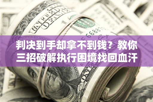 济南判决到手却拿不到钱？教你三招破解执行困境找回血汗钱