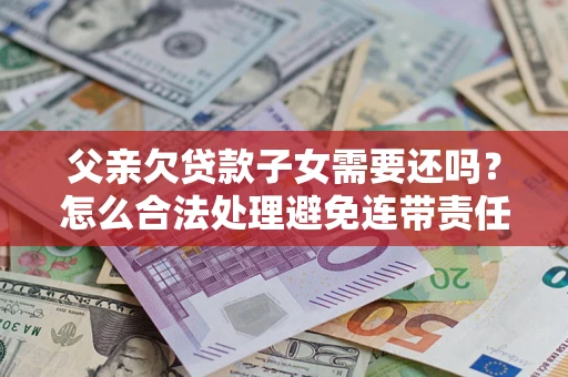 济南父亲欠贷款子女需要还吗？怎么合法处理避免连带责任？