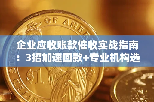 济南企业应收账款催收实战指南：3招加速回款+专业机构选择避坑