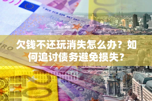 济南欠钱不还玩消失怎么办？如何追讨债务避免损失？