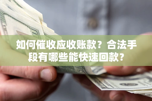 济南如何催收应收账款？合法手段有哪些能快速回款？