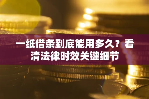 济南一纸借条到底能用多久？看清法律时效关键细节