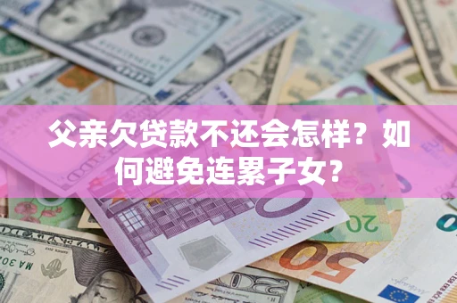 济南父亲欠贷款不还会怎样？如何避免连累子女？