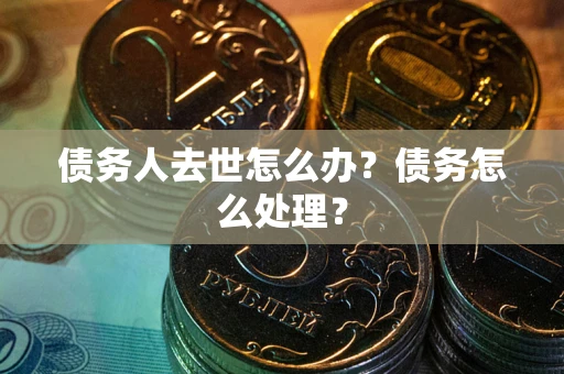 济南债务人去世怎么办？债务怎么处理？
