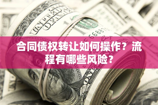 济南合同债权转让如何操作？流程有哪些风险？