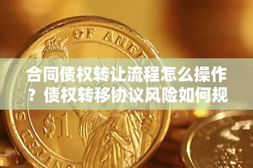 济南合同债权转让流程怎么操作？债权转移协议风险如何规避？