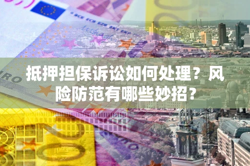 济南抵押担保诉讼如何处理？风险防范有哪些妙招？
