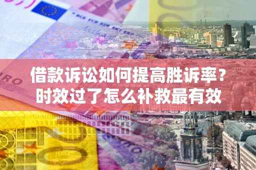 济南借款诉讼如何提高胜诉率？时效过了怎么补救最有效