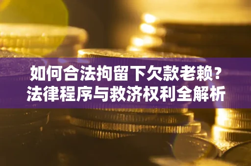 济南如何合法拘留下欠款老赖？法律程序与救济权利全解析