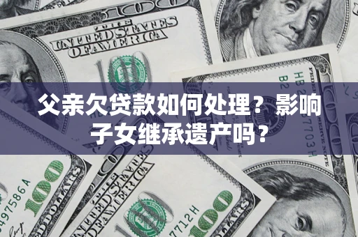 济南父亲欠贷款如何处理?影响子女继承遗产吗? 济南父亲欠贷款如何处理?影响子女继承遗产吗?
