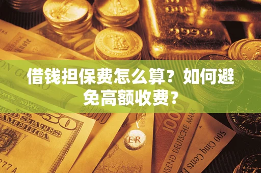 济南借钱担保费怎么算？如何避免高额收费？
