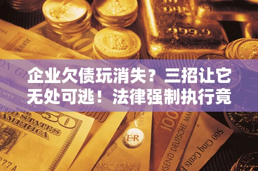 济南企业欠债玩消失？三招让它无处可逃！法律强制执行竟比讨债公司还狠？