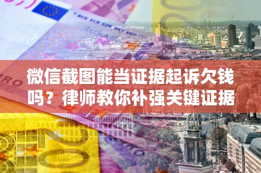 济南微信截图能当证据起诉欠钱吗？律师教你补强关键证据