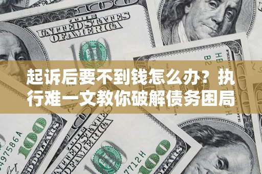 济南起诉后要不到钱怎么办？执行难一文教你破解债务困局