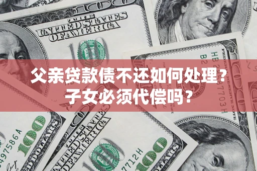 济南父亲贷款债不还如何处理？子女必须代偿吗？