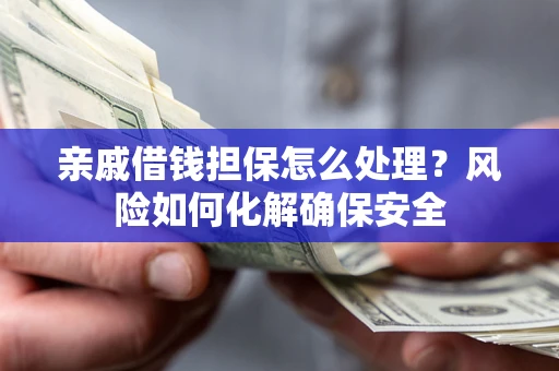 济南亲戚借钱担保怎么处理？风险如何化解确保安全