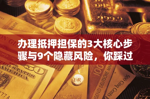 济南办理抵押担保的3大核心步骤与9个隐藏风险，你踩过哪个坑？