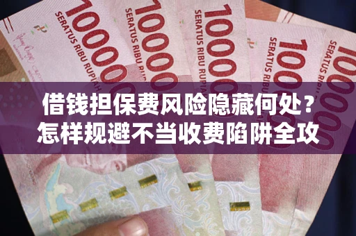 济南借钱担保费风险隐藏何处？怎样规避不当收费陷阱全攻略！
