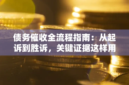 济南债务催收全流程指南：从起诉到胜诉，关键证据这样用