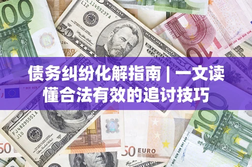 济南债务纠纷化解指南 | 一文读懂合法有效的追讨技巧