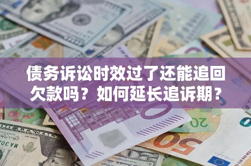 济南债务诉讼时效过了还能追回欠款吗？如何延长追诉期？