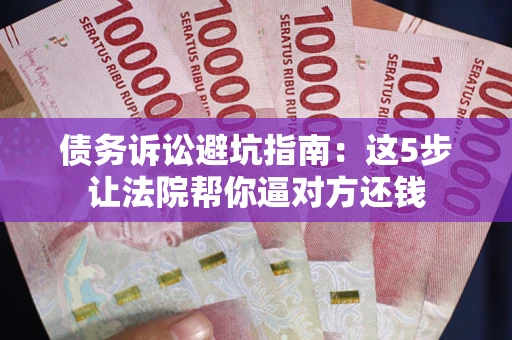 济南债务诉讼避坑指南：这5步让法院帮你逼对方还钱