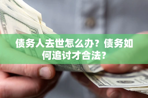 济南债务人去世怎么办？债务如何追讨才合法？