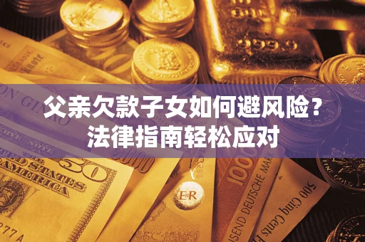 济南父亲欠款子女如何避风险？法律指南轻松应对