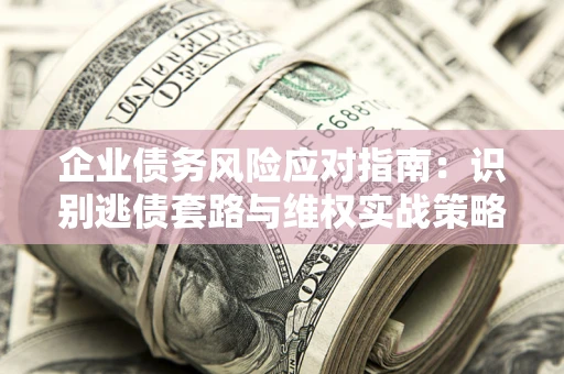 济南企业债务风险应对指南：识别逃债套路与维权实战策略
