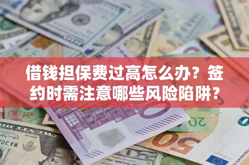 济南借钱担保费过高怎么办？签约时需注意哪些风险陷阱？