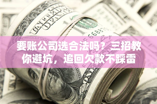 济南要账公司选合法吗？三招教你避坑，追回欠款不踩雷