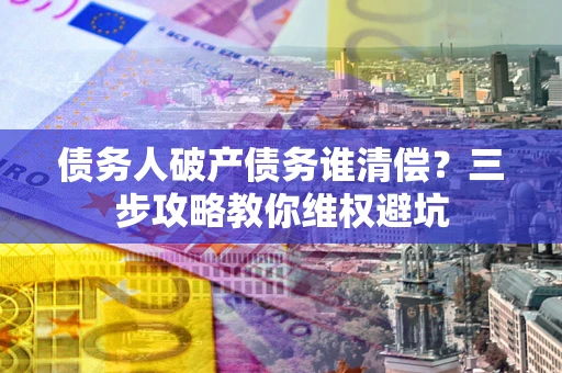 济南债务人破产债务谁清偿？三步攻略教你维权避坑