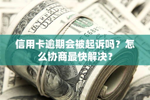 济南信用卡逾期会被起诉吗？怎么协商最快解决？