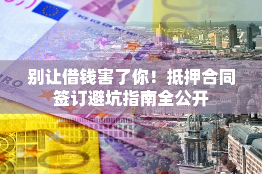 济南别让借钱害了你！抵押合同签订避坑指南全公开